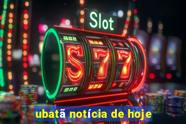 ubatã notícia de hoje