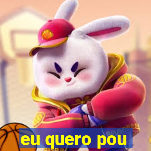 eu quero pou