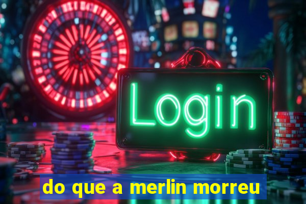 do que a merlin morreu