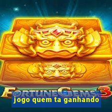 jogo quem ta ganhando