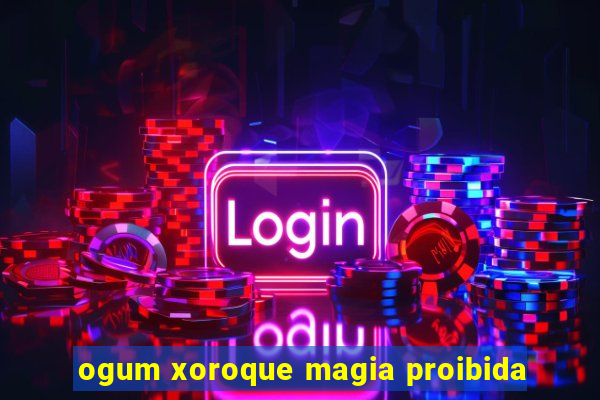 ogum xoroque magia proibida