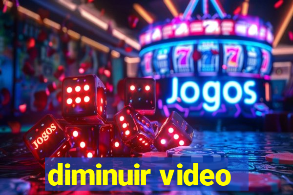 diminuir video