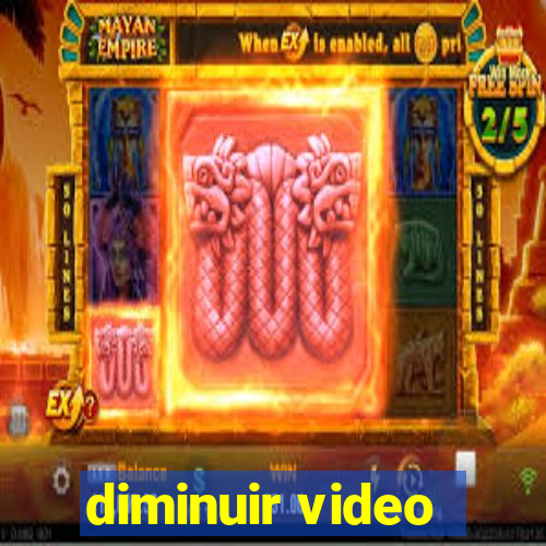 diminuir video