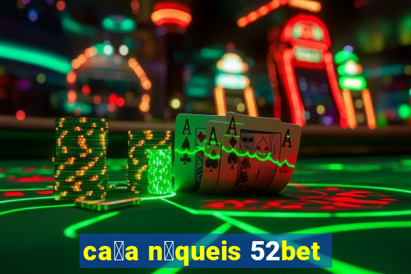 ca莽a n铆queis 52bet