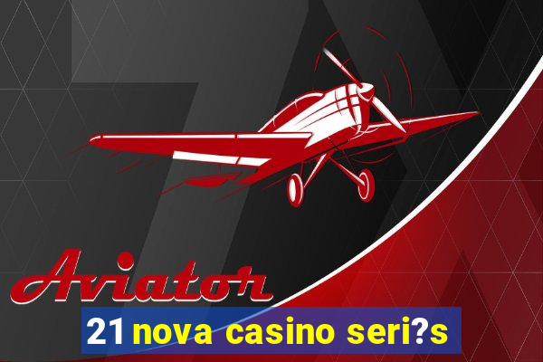 21 nova casino seri?s