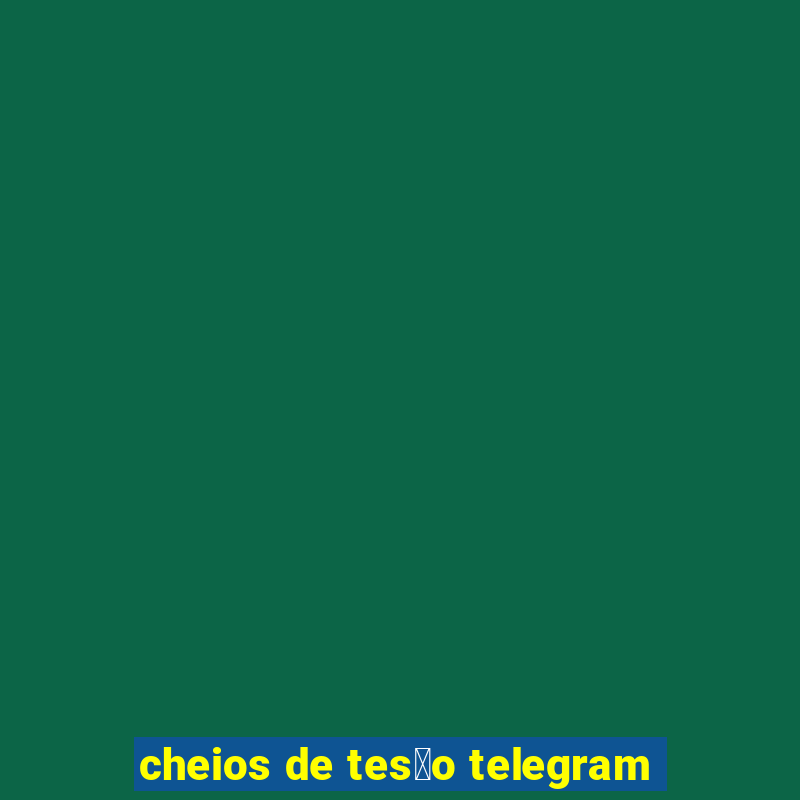 cheios de tes茫o telegram