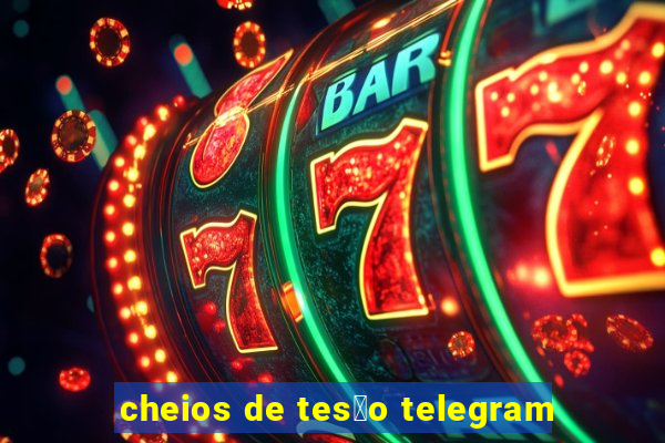 cheios de tes茫o telegram