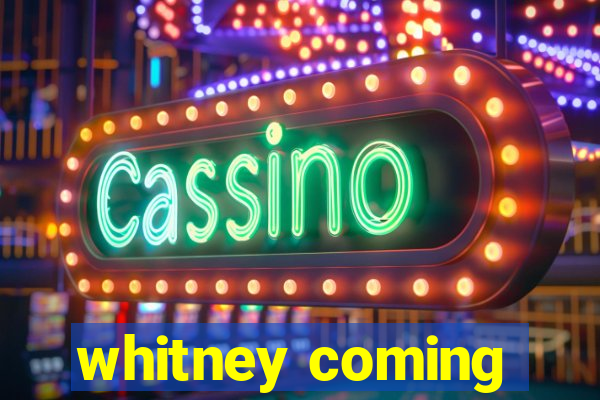 whitney coming