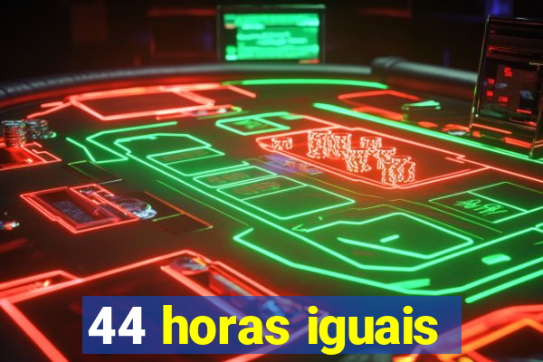 44 horas iguais