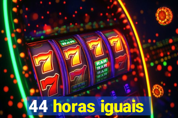 44 horas iguais