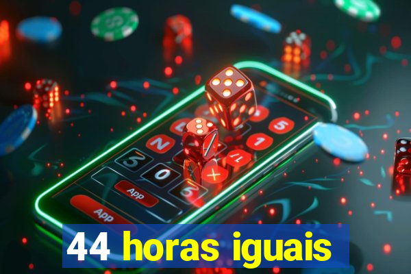 44 horas iguais