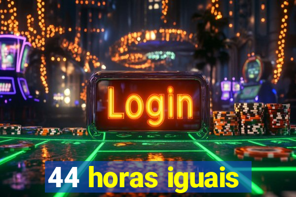 44 horas iguais