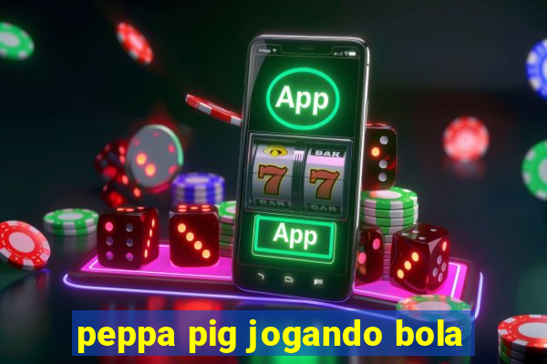 peppa pig jogando bola