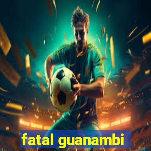 fatal guanambi