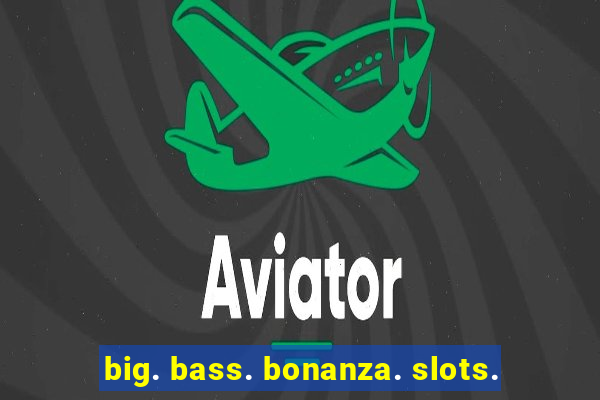 big. bass. bonanza. slots.