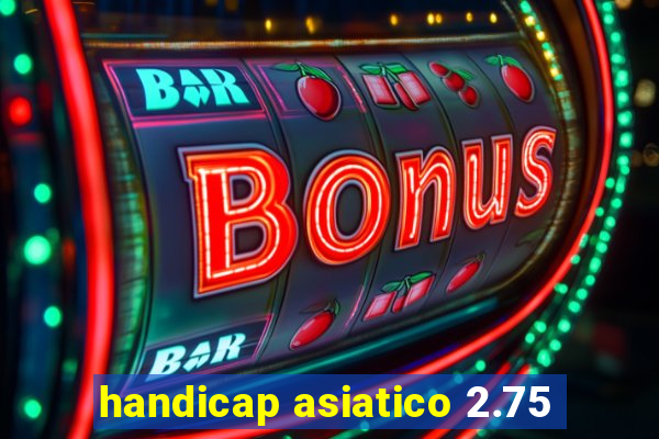 handicap asiatico 2.75