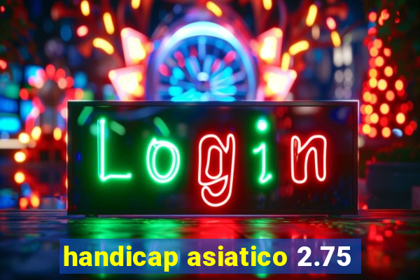 handicap asiatico 2.75