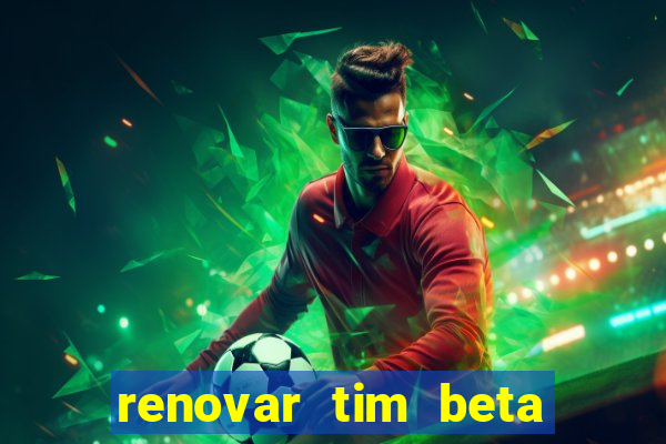 renovar tim beta antes do prazo