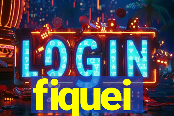 fiquei