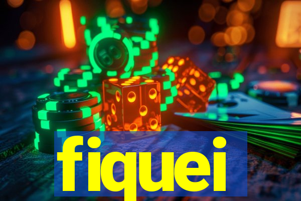 fiquei