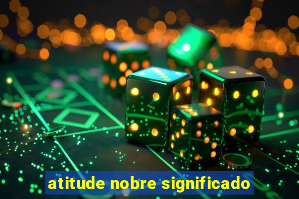 atitude nobre significado