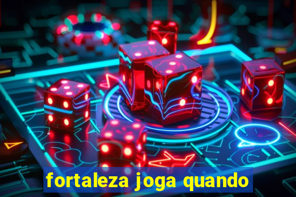 fortaleza joga quando