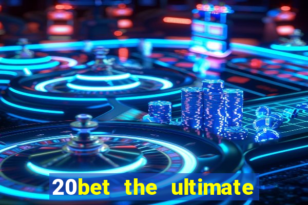 20bet the ultimate online casino site for