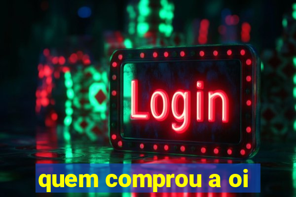 quem comprou a oi