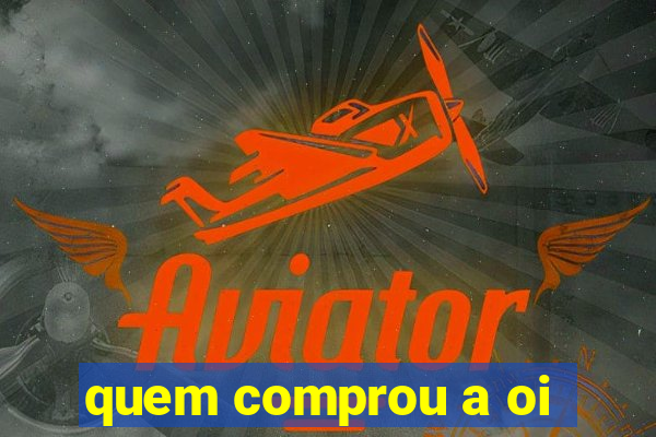 quem comprou a oi