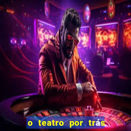 o teatro por trás das cenas