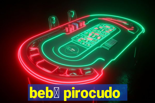 beb锚 pirocudo